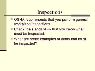 Inspections
 OSHA recommends that you perform general
  workplace inspections.
 Check the standard so that you know what
  must be inspected.
 What are some examples of items that must
  be inspected?
 
