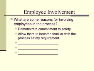 Employee Involvement
 What are some reasons for involving
  employees in the process?
   Demonstrate commitment to safety
   Allow them to become familiar with the
    process safety requirement.
   _____________________
   _____________________
   _____________________
 