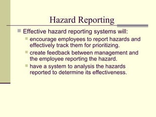 Hazard Reporting
 Effective hazard reporting systems will:
   encourage employees to report hazards and
     effectively track them for prioritizing.
   create feedback between management and
     the employee reporting the hazard.
   have a system to analysis the hazards
     reported to determine its effectiveness.
 