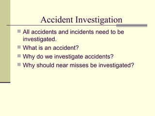 Accident Investigation
 All accidents and incidents need to be
  investigated.
 What is an accident?
 Why do we investigate accidents?
 Why should near misses be investigated?
 