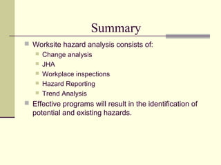 Summary
 Worksite hazard analysis consists of:
    Change analysis
    JHA
    Workplace inspections
    Hazard Reporting
    Trend Analysis

 Effective programs will result in the identification of
  potential and existing hazards.
 