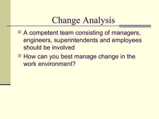 Change Analysis
 A competent team consisting of managers,
  engineers, superintendents and employees
  should be involved
 How can you best manage change in the
  work environment?
 