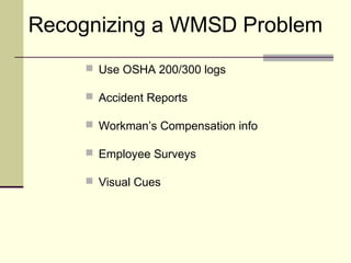 Recognizing a WMSD Problem
      Use OSHA 200/300 logs

      Accident Reports

      Workman’s Compensation info

      Employee Surveys

      Visual Cues
 