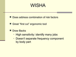 WISHA

 Does address combination of risk factors

 Great “first cut” ergonomic tool

 Draw Backs
   •   High sensitivity: identify many jobs
   •   Doesn’t separate frequency component
       by body part
 