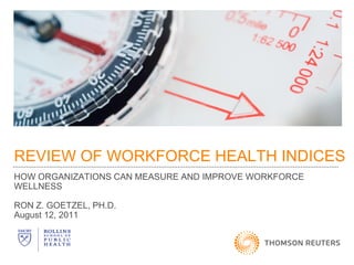 REVIEW OF WORKFORCE HEALTH INDICES
HOW ORGANIZATIONS CAN MEASURE AND IMPROVE WORKFORCE
WELLNESS

RON Z. GOETZEL, PH.D.
August 12, 2011
 