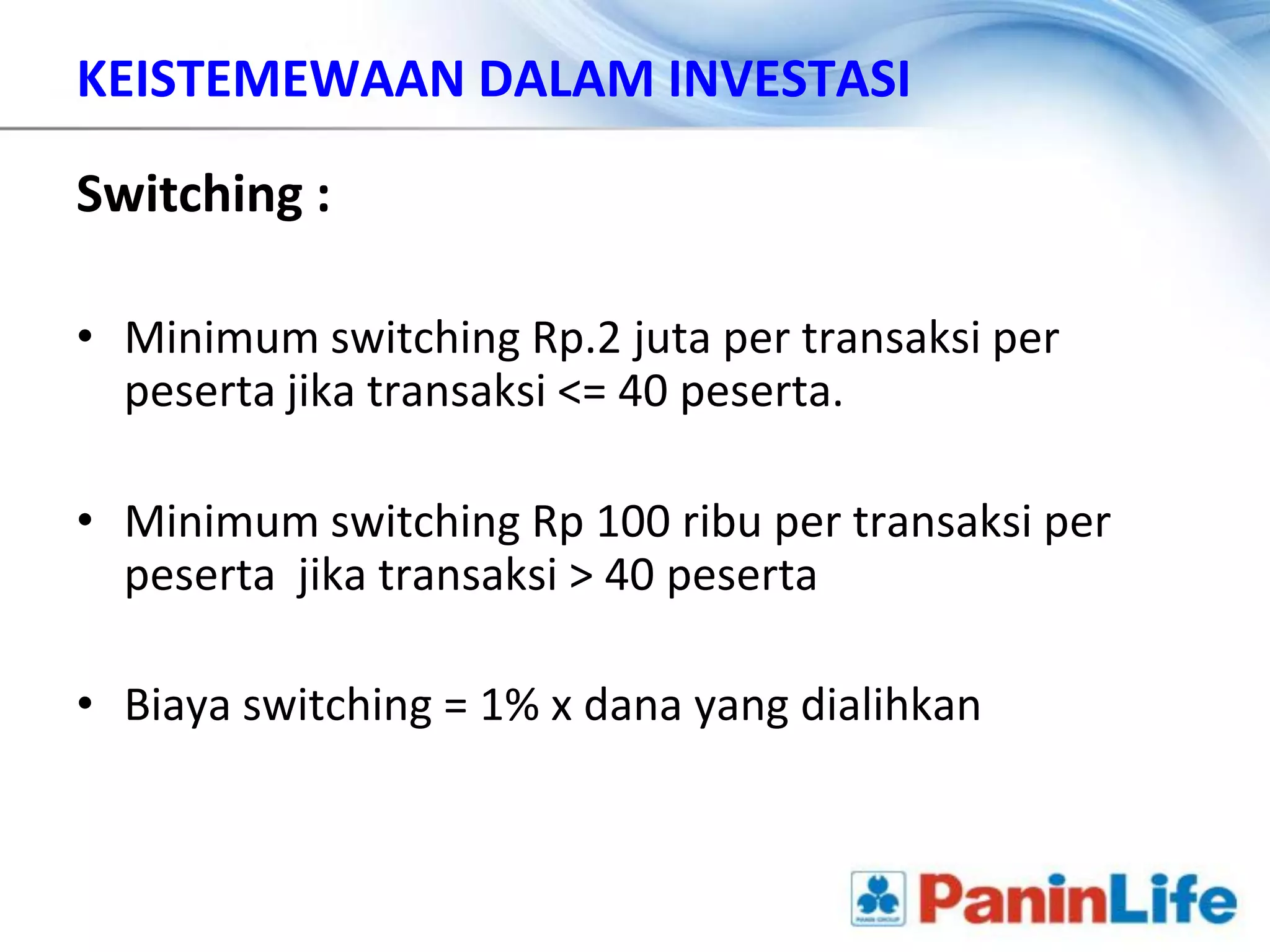 KEISTEMEWAAN DALAM INVESTASI

Switching :

• Minimum switching Rp.2 juta per transaksi per
  peserta jika transaksi <= 40 peserta.

• Minimum switching Rp 100 ribu per transaksi per
  peserta jika transaksi > 40 peserta

• Biaya switching = 1% x dana yang dialihkan
 