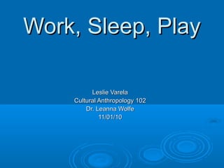 Work, Sleep, PlayWork, Sleep, Play
Leslie VarelaLeslie Varela
Cultural Anthropology 102Cultural Anthropology 102
Dr. Leanna WolfeDr. Leanna Wolfe
11/01/1011/01/10
 