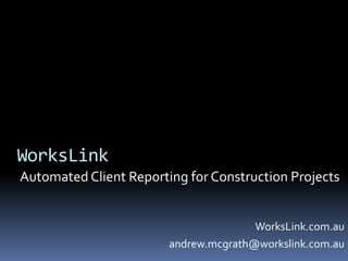 WorksLink Automated Client Reporting for Construction Projects WorksLink.com.au andrew.mcgrath@workslink.com.au 