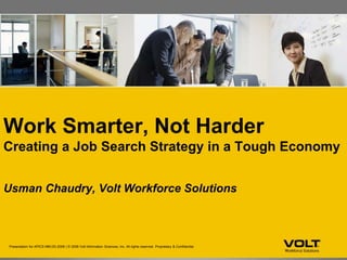 Work Smarter, Not Harder
Creating a Job Search Strategy in a Tough Economy
Usman Chaudry, Volt Workforce Solutions
Presentation for APICS MM.DD.2008 | © 2008 Volt Information Sciences, Inc. All rights reserved. Proprietary & Confidential.
 