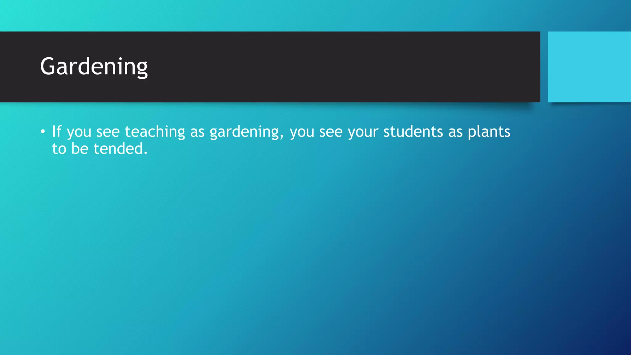 Gardening
• If you see teaching as gardening, you see your students as plants
to be tended.
 
