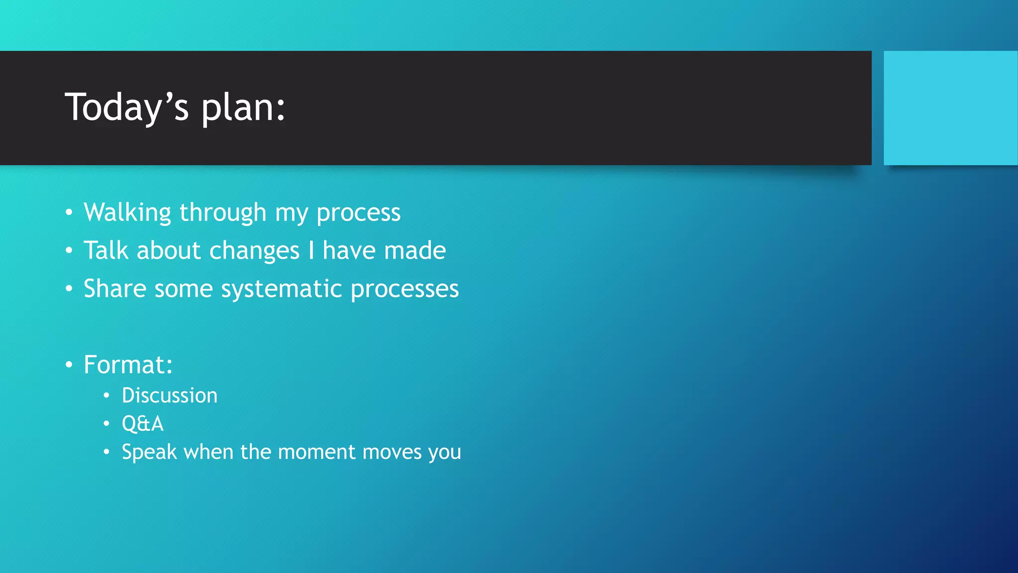 Today’s plan:
• Walking through my process
• Talk about changes I have made
• Share some systematic processes
• Format:
• Discussion
• Q&A
• Speak when the moment moves you
 