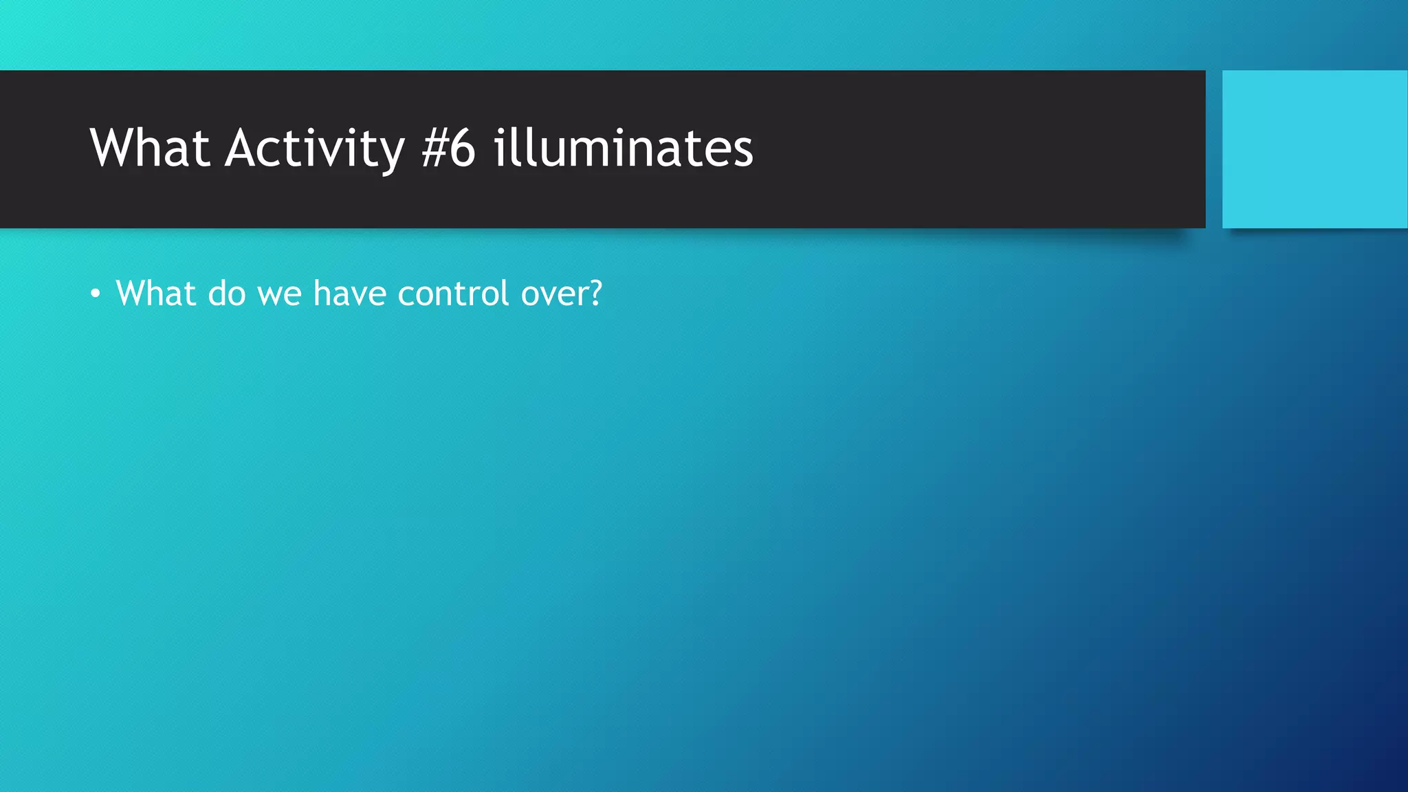What Activity #6 illuminates
• What do we have control over?
 