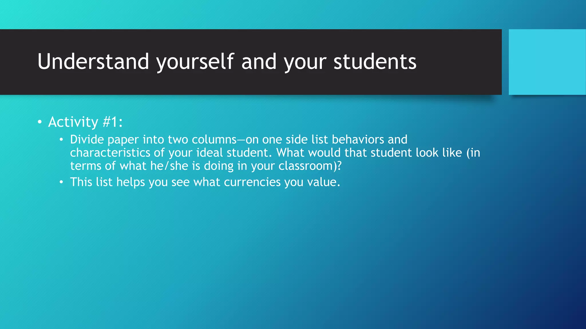 Understand yourself and your students
• Activity #1:
• Divide paper into two columns—on one side list behaviors and
characteristics of your ideal student. What would that student look like (in
terms of what he/she is doing in your classroom)?
• This list helps you see what currencies you value.
 