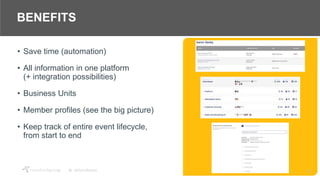 22
BENEFITS
• Save time (automation)
• All information in one platform
(+ integration possibilities)
• Business Units
• Member profiles (see the big picture)
• Keep track of entire event lifecycle,
from start to end
 