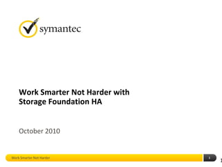 Work Smarter Not Harder with
    Storage Foundation HA


    October 2010


Work Smarter Not Harder            1
                                       1
 