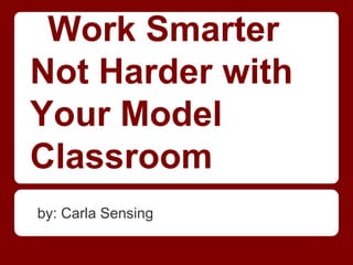 Work Smarter
Not Harder with
Your Model
Classroom
by: Carla Sensing
 
