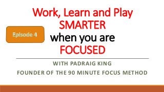 Work, Learn and Play
SMARTER
when you are
FOCUSED
WITH PADRAIG KING
FOUNDER OF THE 90 MINUTE FOCUS METHOD
 