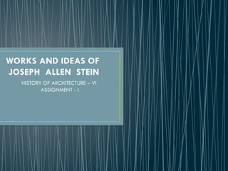 WORKS AND IDEAS OF
JOSEPH ALLEN STEIN
HISTORY OF ARCHITECTURE – VI
ASSIGNMENT - I
 