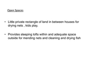 • Little private rectangle of land in between houses for
drying nets , kids play,
• Provides sleeping lofts within and adequate space
outside for mending nets and cleaning and drying fish
Open Spaces
 