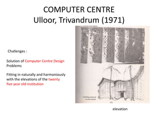 COMPUTER CENTRE
Ulloor, Trivandrum (1971)
elevation
Solution of Computer Centre Design
Problems
Fitting in naturally and harmoniously
with the elevations of the twenty
five year old institution
Challenges :
 