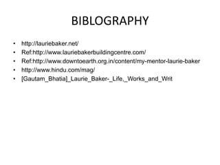 BIBLOGRAPHY
• http://lauriebaker.net/
• Ref:http://www.lauriebakerbuildingcentre.com/
• Ref:http://www.downtoearth.org.in/content/my-mentor-laurie-baker
• http://www.hindu.com/mag/
• [Gautam_Bhatia]_Laurie_Baker-_Life,_Works_and_Writ
 