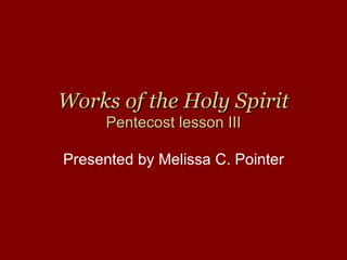 Works of the Holy Spirit
      Pentecost lesson III

Presented by Melissa C. Pointer
 