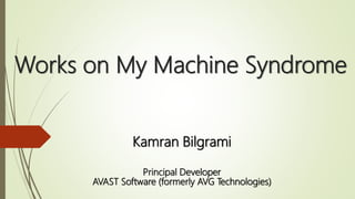 Works on My Machine Syndrome
Kamran Bilgrami
Principal Developer
AVAST Software (formerly AVG Technologies)
 
