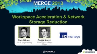 1	
  
Workspace Acceleration & Network
Storage Reduction
Shiv Sikand
VP of Engineering
Roger March
Chief Technology
Officer
 