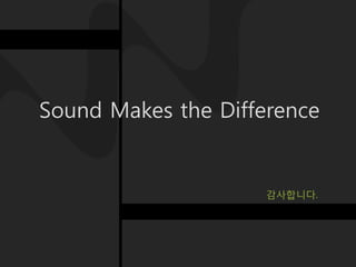 Sound Makes the Difference


                     감사합니다.
 