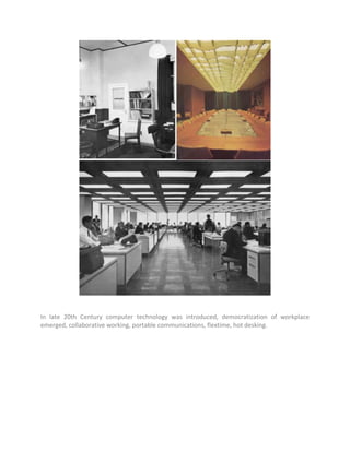 In late 20th Century computer technology was introduced, democratization of workplace
emerged, collaborative working, portable communications, flextime, hot desking.
 