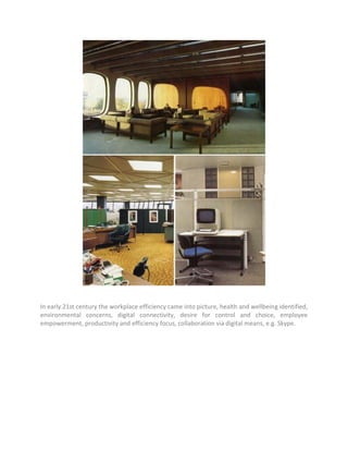 In early 21st century the workplace efficiency came into picture, health and wellbeing identified,
environmental concerns, digital connectivity, desire for control and choice, employee
empowerment, productivity and efficiency focus, collaboration via digital means, e.g. Skype.
 