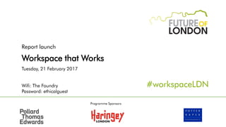 Report launch
Workspace that Works
Tuesday, 21 February 2017
Wifi: The Foundry
Password: ethicalguest
#workspaceLDN
Programme Sponsors
 