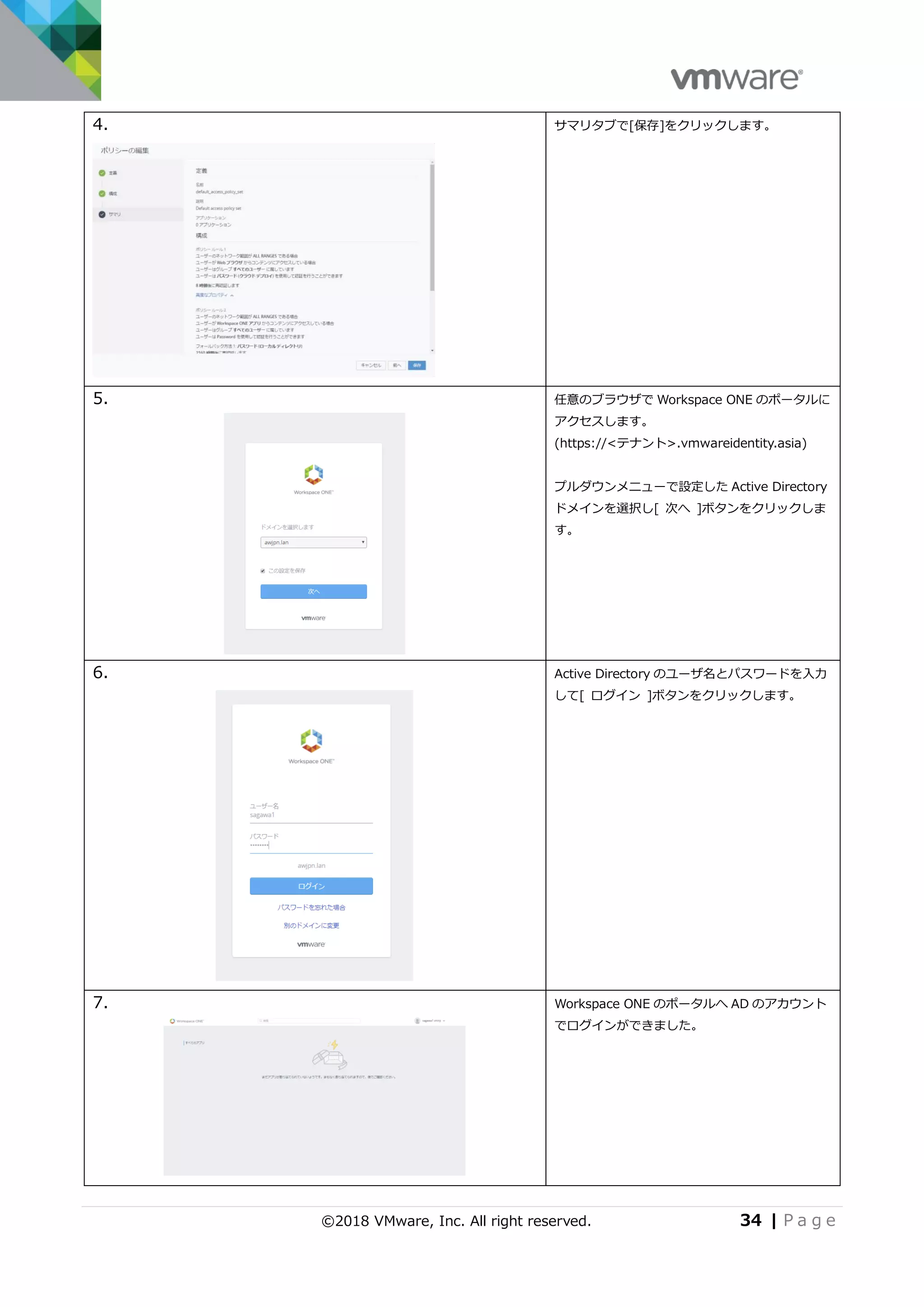 ©2018 VMware, Inc. All right reserved. 34 | P a g e
4. サマリタブで[保存]をクリックします。
5. 任意のブラウザで Workspace ONE のポータルに
アクセスします。
(https://<テナント>.vmwareidentity.asia)
プルダウンメニューで設定した Active Directory
ドメインを選択し[ 次へ ]ボタンをクリックしま
す。
6. Active Directory のユーザ名とパスワードを入力
して[ ログイン ]ボタンをクリックします。
7. Workspace ONE のポータルへ AD のアカウント
でログインができました。
 
