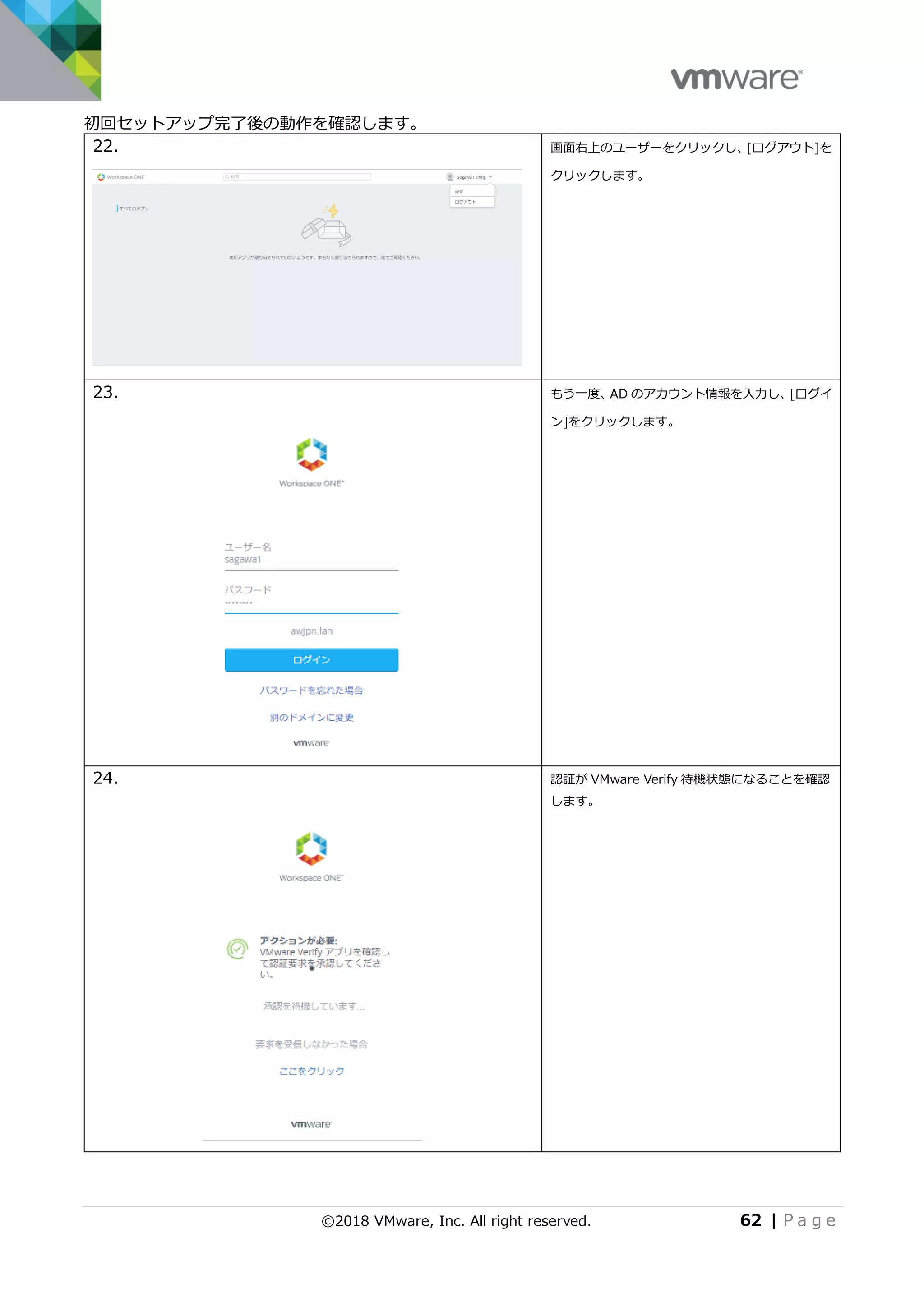 ©2018 VMware, Inc. All right reserved. 62 | P a g e
初回セットアップ完了後の動作を確認します。
22. 画面右上のユーザーをクリックし、[ログアウト]を
クリックします。
23. もう一度、AD のアカウント情報を入力し、[ログイ
ン]をクリックします。
24. 認証が VMware Verify 待機状態になることを確認
します。
 