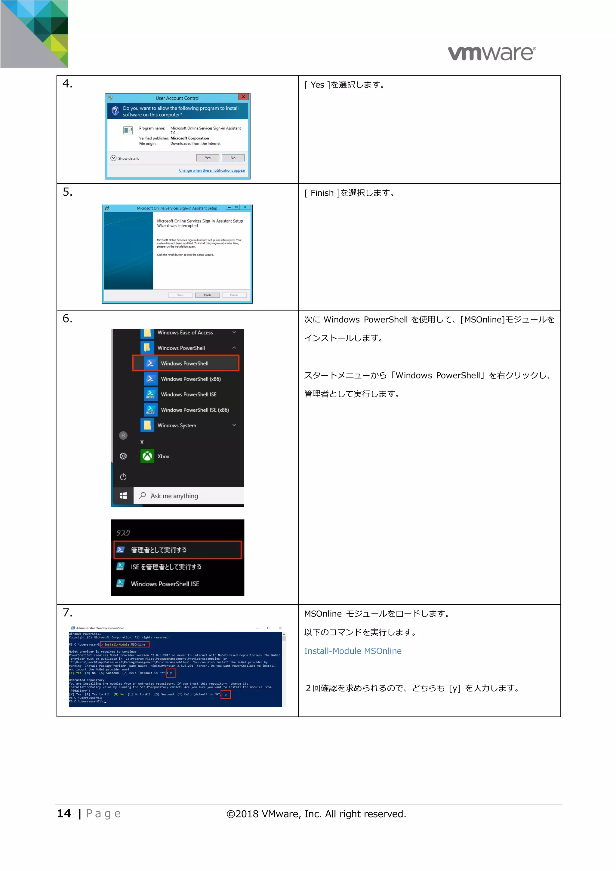 14 | P a g e ©2018 VMware, Inc. All right reserved.
4. [ Yes ]を選択します。
5. [ Finish ]を選択します。
6. 次に Windows PowerShell を使⽤して、[MSOnline]モジュールを
インストールします。
スタートメニューから「Windows PowerShell」を右クリックし、
管理者として実⾏します。
7. MSOnline モジュールをロードします。
以下のコマンドを実⾏します。
Install-Module MSOnline
２回確認を求められるので、どちらも [y] を⼊⼒します。
 