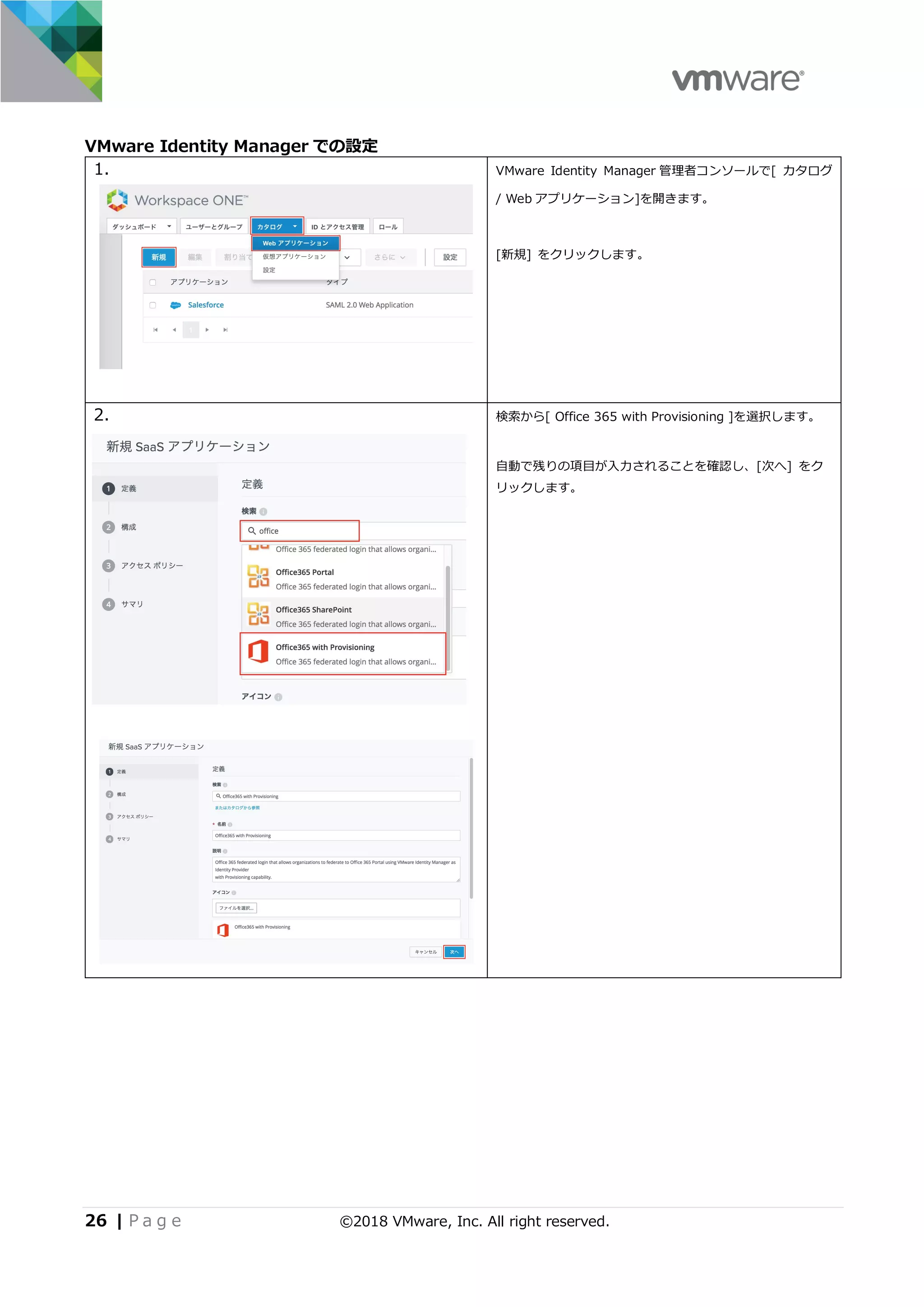 26 | P a g e ©2018 VMware, Inc. All right reserved.
VMware Identity Manager での設定
1. VMware Identity Manager 管理者コンソールで[ カタログ
/ Web アプリケーション]を開きます。
[新規] をクリックします。
2. 検索から[ Office 365 with Provisioning ]を選択します。
⾃動で残りの項⽬が⼊⼒されることを確認し、[次へ] をク
リックします。
 