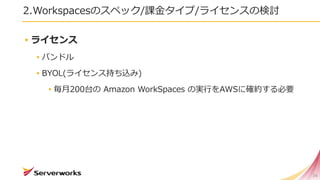 2.Workspacesのスペック/課金タイプ/ライセンスの検討
▸ライセンス
▸バンドル
▸BYOL(ライセンス持ち込み)
▸毎月200台の Amazon WorkSpaces の実行をAWSに確約する必要
34
 