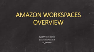AMAZON WORKSPACES
OVERVIEW
By John Louis Garcia
Senior AWS Architect
04/14/2020
 
