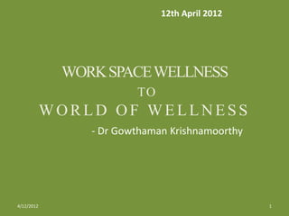 12th April 2012




             WORK SPACE WELLNESS
                        TO
            WORLD OF WELLNESS
                - Dr Gowthaman Krishnamoorthy




4/12/2012                                       1
 