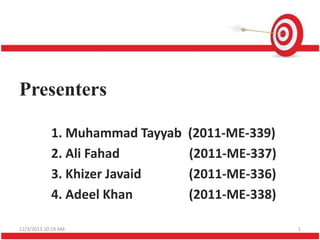 Presenters
1. Muhammad Tayyab
2. Ali Fahad
3. Khizer Javaid
4. Adeel Khan
12/3/2013 10:19 AM

(2011-ME-339)
(2011-ME-337)
(2011-ME-336)
(2011-ME-338)
1

 