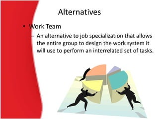Alternatives
• Work Team
– An alternative to job specialization that allows
the entire group to design the work system it
will use to perform an interrelated set of tasks.

 