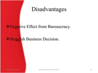 Disadvantages
Negative Effect from Bureaucracy.
Sluggish Business Decision.

12/3/2013 10:19 AM

Work Specialization/ Ali Fahad

26

 