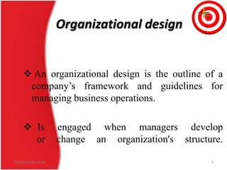 Organizational design

 An organizational design is the outline of a
company’s framework and guidelines for
managing business operations.
 Is
or
12/3/2013 10:19 AM

engaged when managers develop
change an organization's structure.
3

 