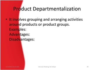Product Departmentalization
• It involves grouping and arranging activities
around products or product groups.
Examples:
Advantages:
Disadvantages:

12/3/2013 10:19 AM

Decision Making/ Ali Fahad

39

 