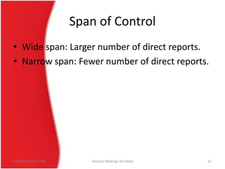 Span of Control
• Wide span: Larger number of direct reports.
• Narrow span: Fewer number of direct reports.

12/3/2013 10:19 AM

Decision Making/ Ali Fahad

52

 