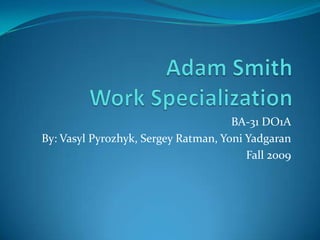 Adam Smith                     Work Specialization BA-31 DO1A By: VasylPyrozhyk, Sergey Ratman, Yoni Yadgaran Fall 2009  