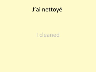 J’ai nettoyé  I cleaned 