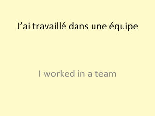 J’ai travaillé dans une équipe I worked in a team 