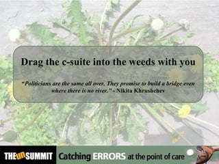 Drag the c-suite into the weeds with you “ Politicians are the same all over. They promise to build a bridge even where there is no river.”  - Nikita Khrushchev 