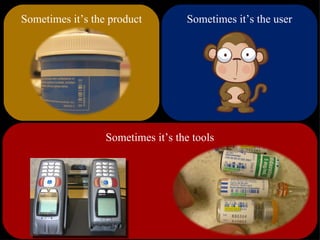 Sometimes it’s the product Sometimes it’s the user Sometimes it’s the tools 